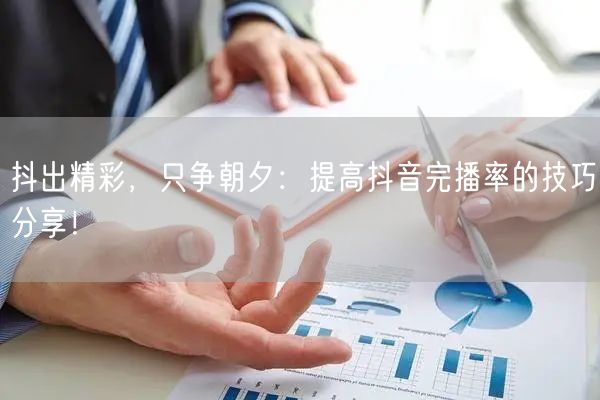 抖出精彩，只争朝夕：提高抖音完播率的技巧分享！
