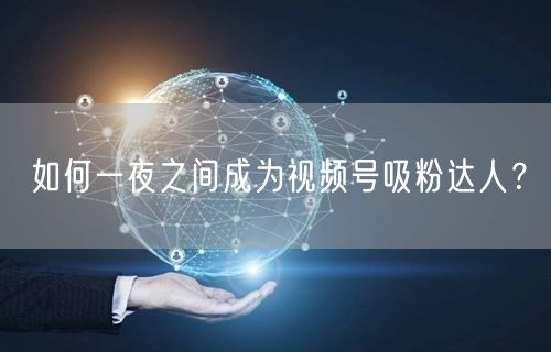 如何一夜之间成为视频号吸粉达人？