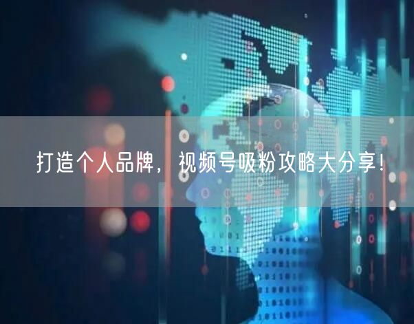 打造个人品牌，视频号吸粉攻略大分享！