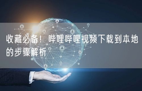 收藏必备！哔哩哔哩视频下载到本地的步骤解析
