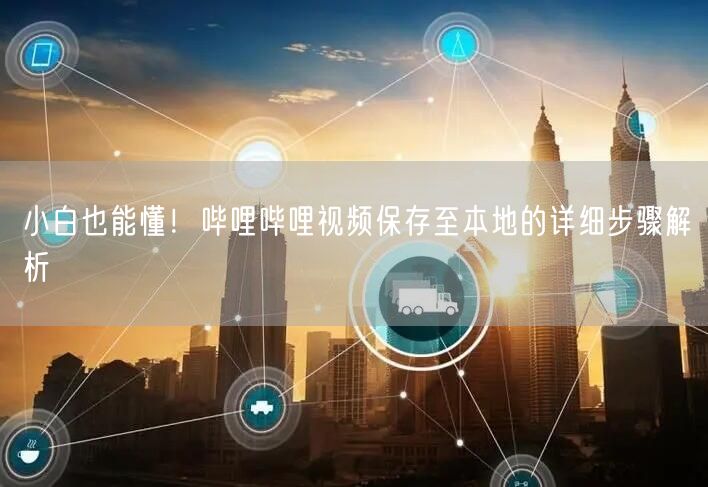 小白也能懂！哔哩哔哩视频保存至本地的详细步骤解析