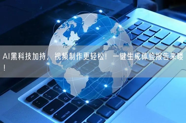 AI黑科技加持，视频制作更轻松！一键生成体验报告来喽！