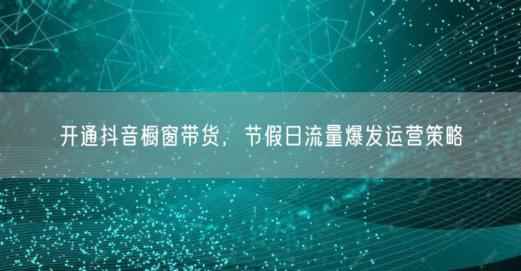 开通抖音橱窗带货，节假日流量爆发运营策略