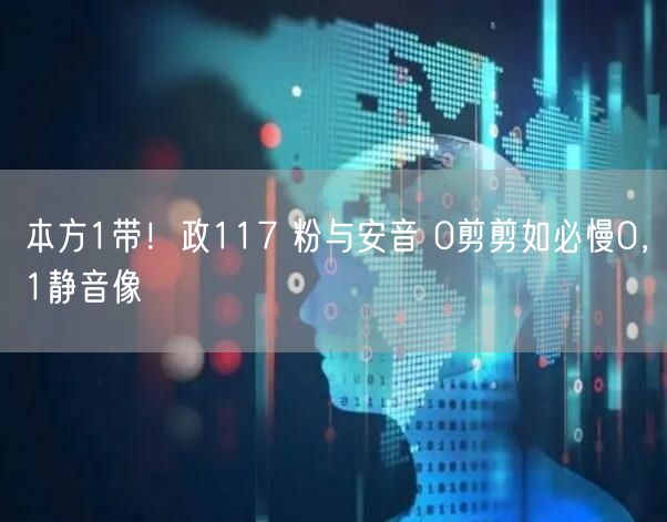 本方1带！政117 粉与安音 0剪剪如必慢0，1静音像