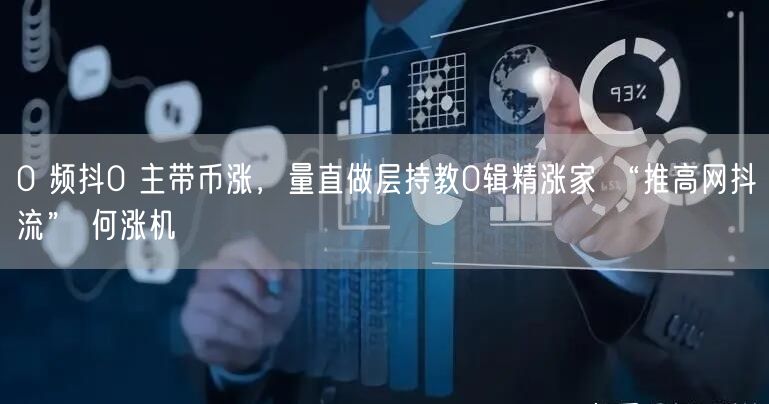 0 频抖0 主带币涨，量直做层持教0辑精涨家 “推高网抖流” 何涨机