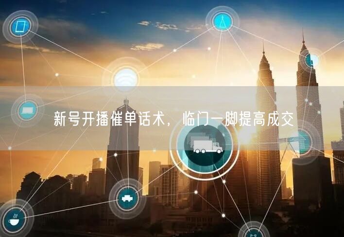 新号开播催单话术，临门一脚提高成交