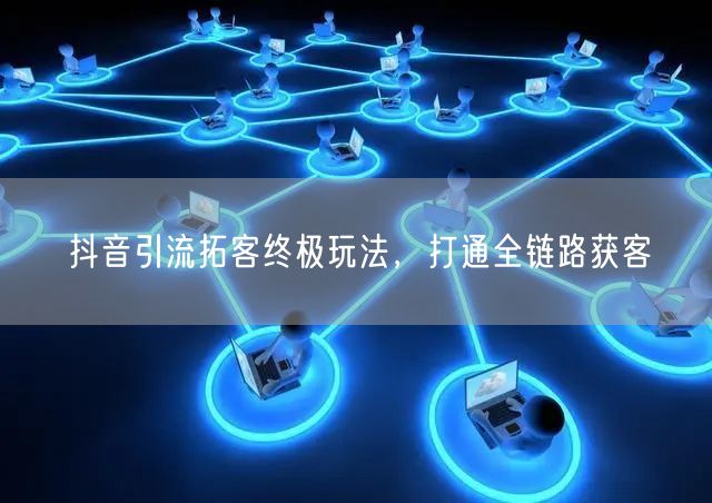 抖音引流拓客终极玩法，打通全链路获客