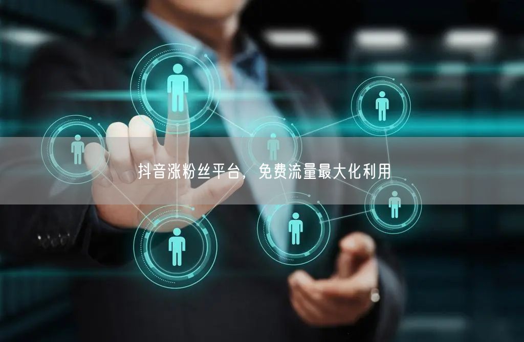 抖音涨粉丝平台，免费流量最大化利用