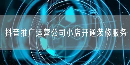 抖音推广运营公司小店开通装修服务