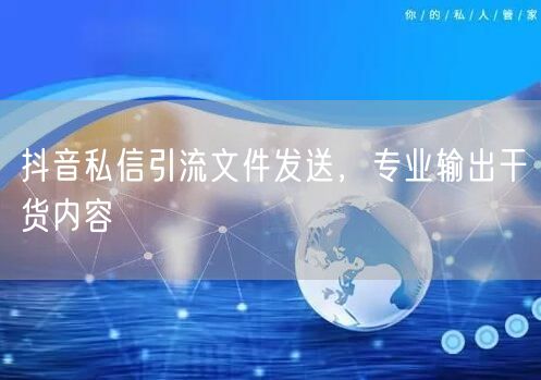 抖音私信引流文件发送，专业输出干货内容