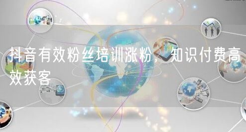 抖音有效粉丝培训涨粉，知识付费高效获客