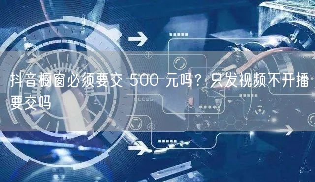 抖音橱窗必须要交 500 元吗？只发视频不开播要交吗