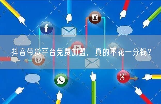 抖音带货平台免费加盟，真的不花一分钱？