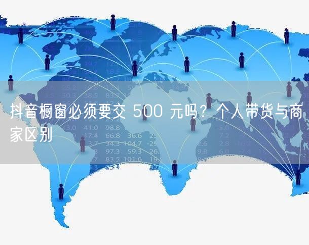 抖音橱窗必须要交 500 元吗？个人带货与商家区别