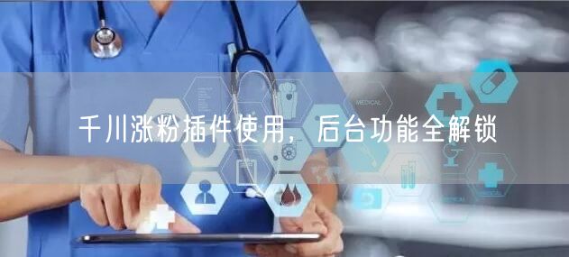 千川涨粉插件使用，后台功能全解锁
