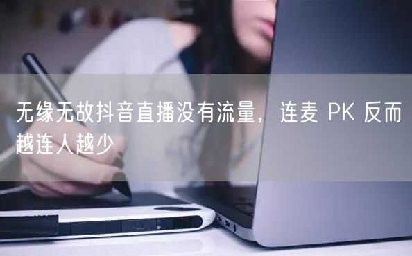 无缘无故抖音直播没有流量，连麦 PK 反而越连人越少