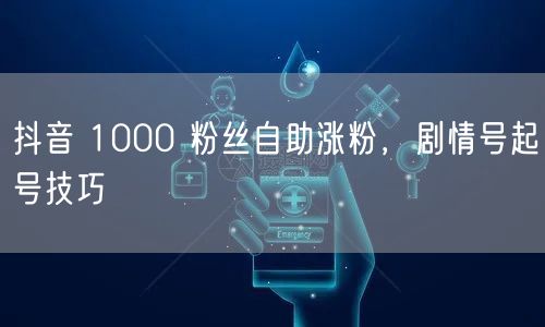 抖音 1000 粉丝自助涨粉，剧情号起号技巧