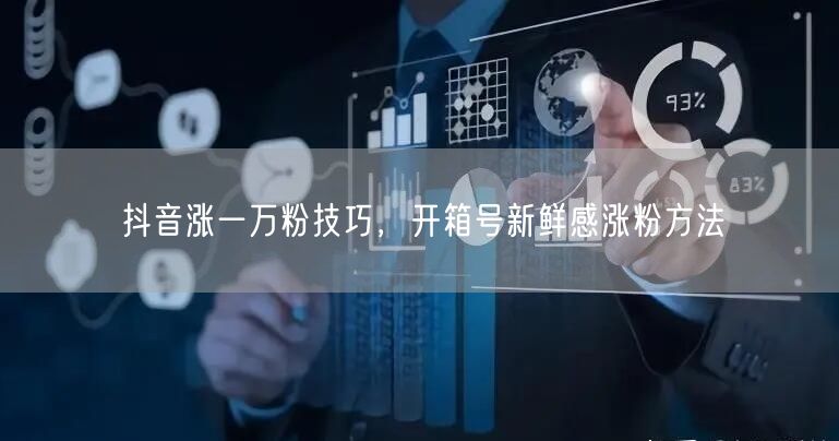 抖音涨一万粉技巧，开箱号新鲜感涨粉方法