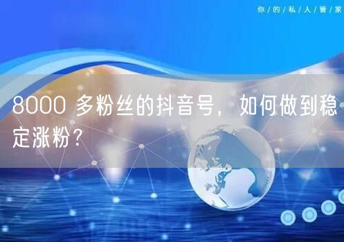 8000 多粉丝的抖音号，如何做到稳定涨粉？