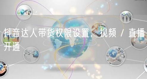 抖音达人带货权限设置，视频 / 直播开通