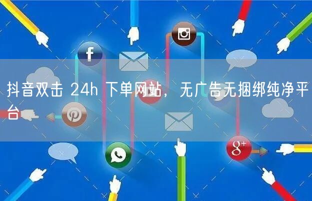 抖音双击 24h 下单网站，无广告无捆绑纯净平台