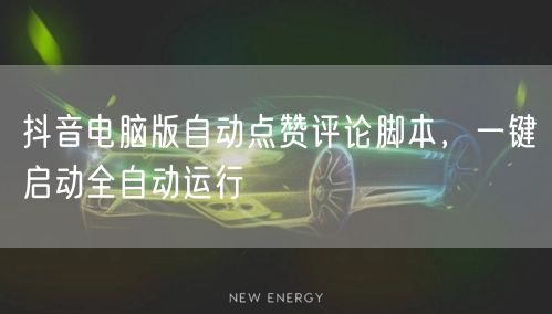 抖音电脑版自动点赞评论脚本，一键启动全自动运行