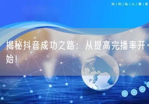 揭秘抖音成功之路：从提高完播率开始！