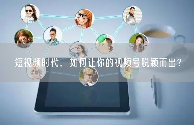 短视频时代，如何让你的视频号脱颖而出？