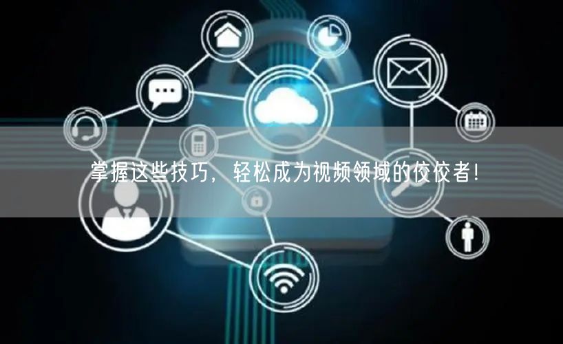 掌握这些技巧，轻松成为视频领域的佼佼者！