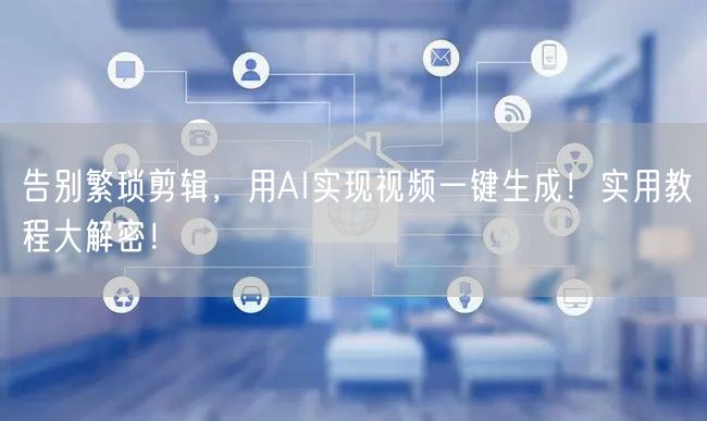 告别繁琐剪辑，用AI实现视频一键生成！实用教程大解密！