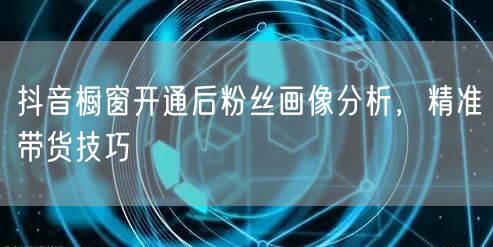 抖音橱窗开通后粉丝画像分析，精准带货技巧