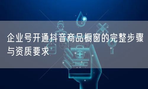 企业号开通抖音商品橱窗的完整步骤与资质要求