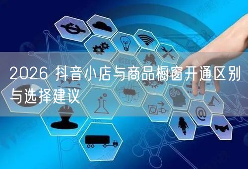 2026 抖音小店与商品橱窗开通区别与选择建议