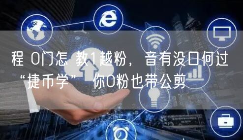 程 0门怎 教1越粉，音有没口何过 “捷币学” 你0粉也带公剪