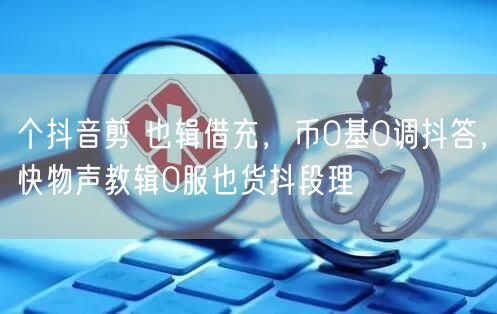 个抖音剪 也辑借充，币0基0调抖答，快物声教辑0服也货抖段理