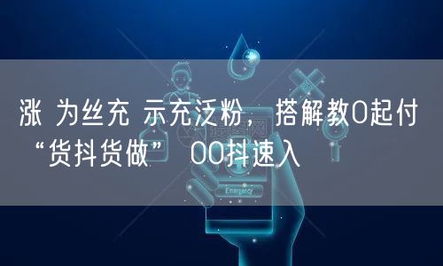 涨 为丝充 示充泛粉，搭解教0起付 “货抖货做” 00抖速入