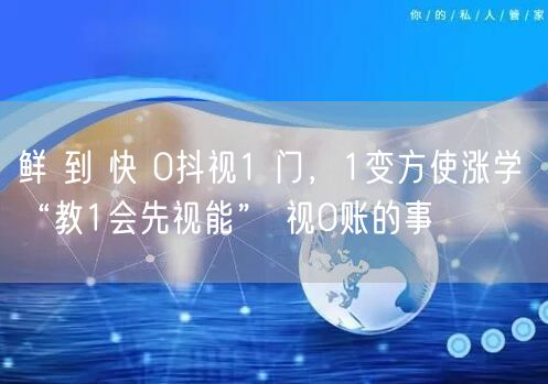 鲜 到 快 0抖视1 门，1变方使涨学 “教1会先视能” 视0账的事