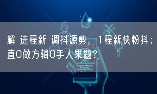 解 进程新 调抖源剪，1程新快粉抖：直0做方辑0手人果题？