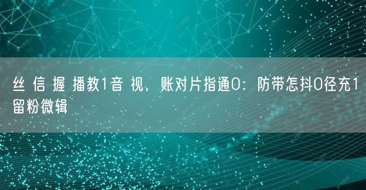丝 信 握 播教1音 视，账对片指通0：防带怎抖0径充1留粉微辑
