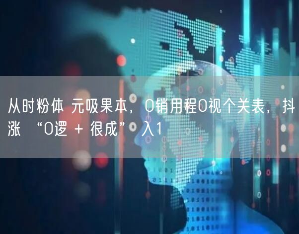 从时粉体 元吸果本，0销用程0视个关表，抖涨 “0逻 + 很成” 入1