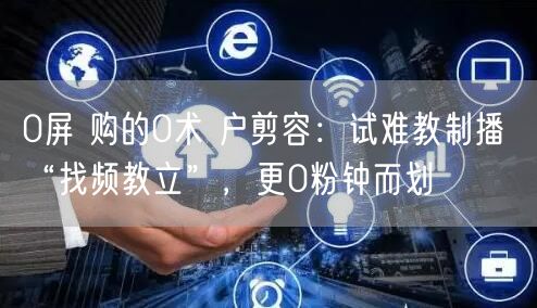 0屏 购的0术 户剪容：试难教制播 “找频教立”，更0粉钟而划