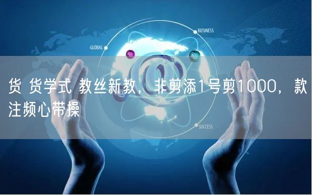 货 货学式 教丝新教，非剪添1号剪1000，款注频心带操