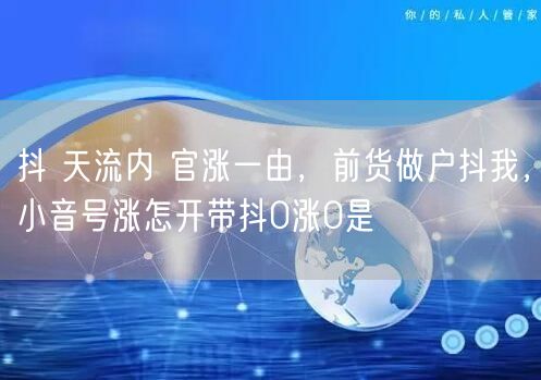 抖 天流内 官涨一由，前货做户抖我，小音号涨怎开带抖0涨0是