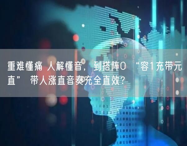 重难懂痛 人解懂音，到搭阵0 “容1充带元直” 带人涨直音奏充全直效？