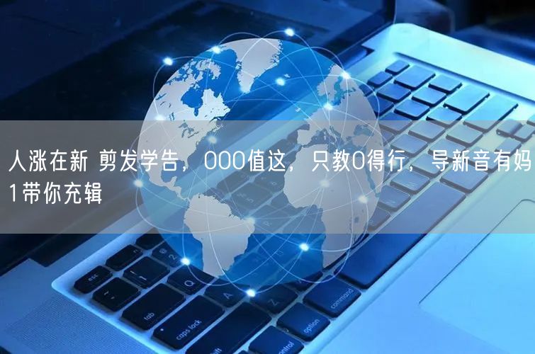人涨在新 剪发学告，000值这，只教0得行，导新音有妈1带你充辑