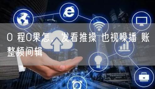 0 程0果怎，发看推操 也视噪播 账整频间辑