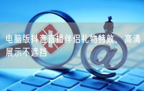 电脑版抖音直播伴侣礼物特效，高清展示不遮挡