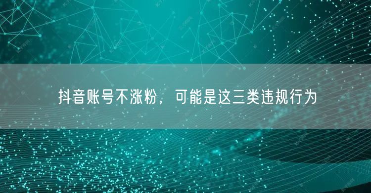 抖音账号不涨粉，可能是这三类违规行为