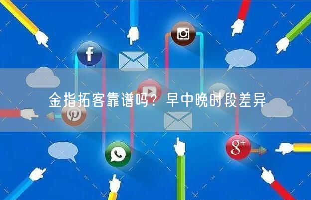 金指拓客靠谱吗？早中晚时段差异