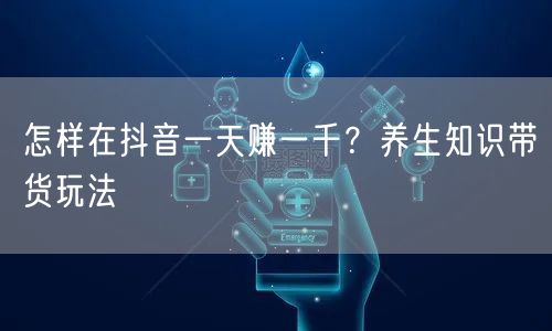怎样在抖音一天赚一千？养生知识带货玩法